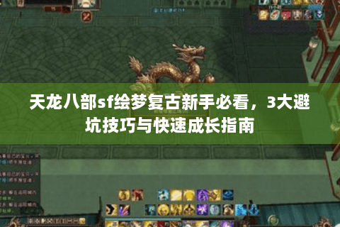 天龙八部sf绘梦复古新手必看,3大避坑技巧与快速成长指南 天龙八部sf绘梦复古新手必看,3大避坑技巧与快速成长指南