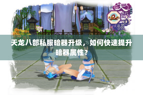 天龙八部私服暗器升级,如何快速提升暗器属性? 天龙八部私服暗器升级,如何快速提升暗器属性?