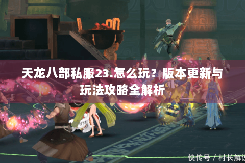 天龙八部私服23.怎么玩?版本更新与玩法攻略全解析 天龙八部私服23.怎么玩?版本更新与玩法攻略全解析