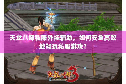 天龙八部私服外挂辅助,如何安全高效地畅玩私服游戏? 天龙八部私服外挂辅助,如何安全高效地畅玩私服游戏?