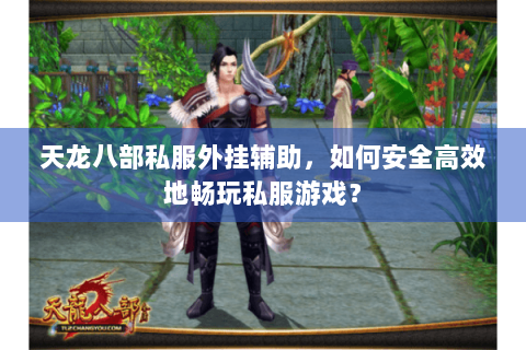 天龙八部私服外挂辅助,如何安全高效地畅玩私服游戏? 天龙八部私服外挂辅助,如何安全高效地畅玩私服游戏?
