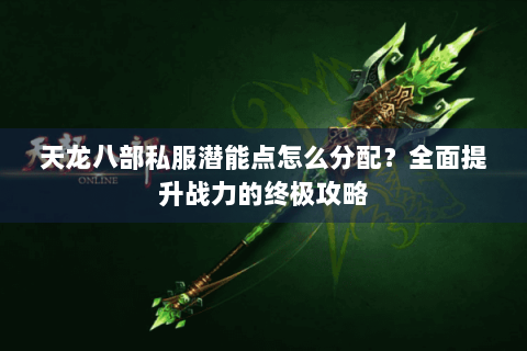 天龙八部私服潜能点怎么分配?全面提升战力的终极攻略 天龙八部私服潜能点怎么分配?全面提升战力的终极攻略