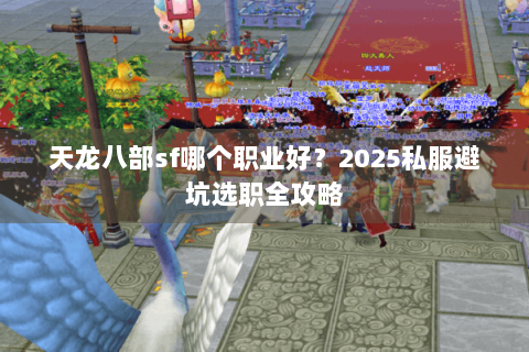天龙八部sf哪个职业好?2025私服避坑选职全攻略 天龙八部sf哪个职业好?2025私服避坑选职全攻略