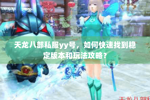 天龙八部私服yy号,如何快速找到稳定版本和玩法攻略? 天龙八部私服yy号,如何快速找到稳定版本和玩法攻略?