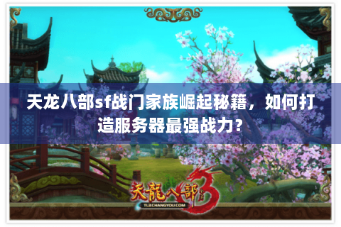 天龙八部sf战门家族崛起秘籍,如何打造服务器最强战力? 天龙八部sf战门家族崛起秘籍,如何打造服务器最强战力?