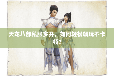 天龙八部私服多开，如何轻松畅玩不卡顿？