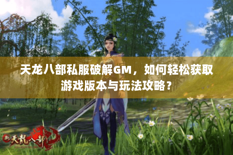 天龙八部私服破解GM,如何轻松获取游戏版本与玩法攻略? 天龙八部私服破解GM,如何轻松获取游戏版本与玩法攻略?