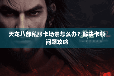 天龙八部私服卡场景怎么办?解决卡顿问题攻略 天龙八部私服卡场景怎么办?解决卡顿问题攻略