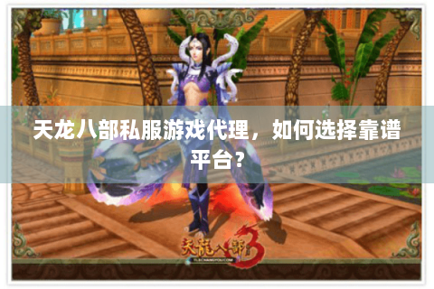 天龙八部私服游戏代理,如何选择靠谱平台? 天龙八部私服游戏代理,如何选择靠谱平台?