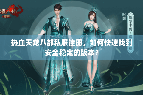 热血天龙八部私服注册,如何快速找到安全稳定的版本? 热血天龙八部私服注册,如何快速找到安全稳定的版本?