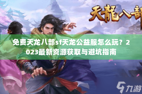 免费天龙八部sf天龙公益服怎么玩？2023最新资源获取与避坑指南