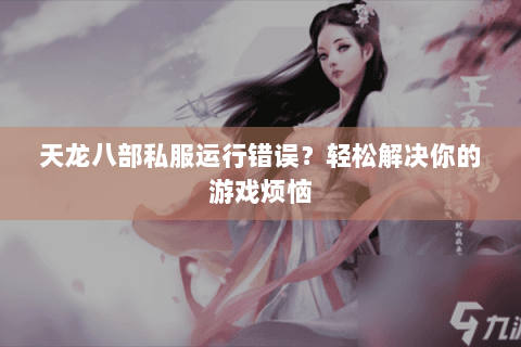 天龙八部私服运行错误?轻松解决你的游戏烦恼 天龙八部私服运行错误?轻松解决你的游戏烦恼