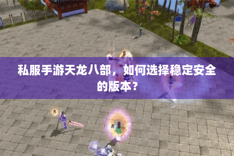 私服手游天龙八部，如何选择稳定安全的版本？