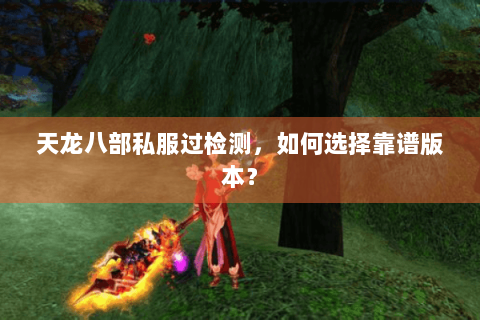 天龙八部私服过检测,如何选择靠谱版本? 天龙八部私服过检测,如何选择靠谱版本?