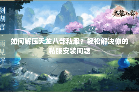 如何解压天龙八部私服?轻松解决你的私服安装问题 如何解压天龙八部私服?轻松解决你的私服安装问题