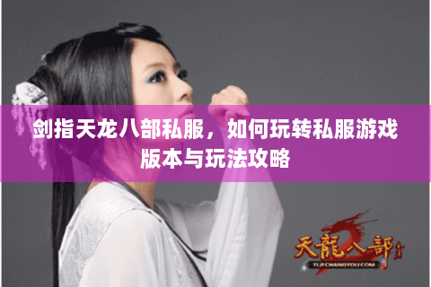 剑指天龙八部私服,如何玩转私服游戏版本与玩法攻略 剑指天龙八部私服,如何玩转私服游戏版本与玩法攻略