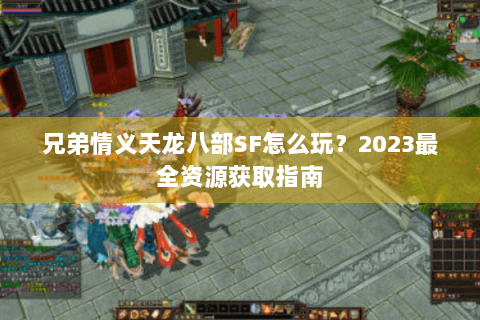 兄弟情义天龙八部SF怎么玩？2023最全资源获取指南