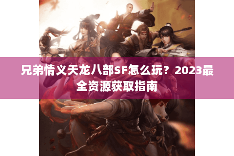 兄弟情义天龙八部SF怎么玩？2023最全资源获取指南