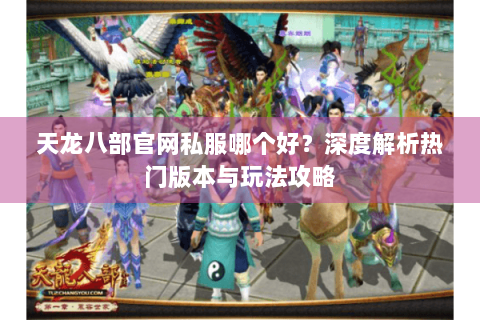 天龙八部官网私服哪个好?深度解析热门版本与玩法攻略 天龙八部官网私服哪个好?深度解析热门版本与玩法攻略