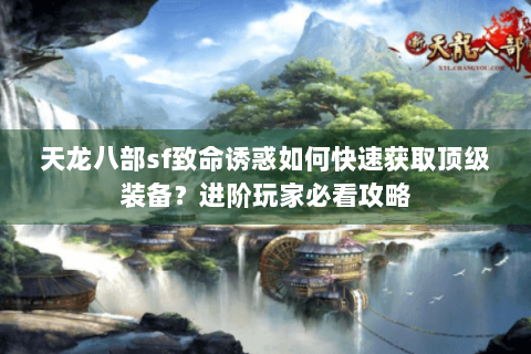 天龙八部sf致命诱惑如何快速获取顶级装备?进阶玩家必看攻略 天龙八部sf致命诱惑如何快速获取顶级装备?进阶玩家必看攻略