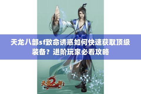 天龙八部sf致命诱惑如何快速获取顶级装备?进阶玩家必看攻略 天龙八部sf致命诱惑如何快速获取顶级装备?进阶玩家必看攻略