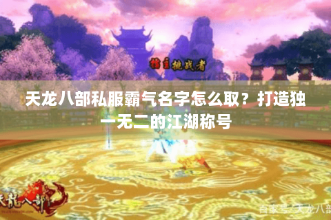 天龙八部私服霸气名字怎么取?打造独一无二的江湖称号 天龙八部私服霸气名字怎么取?打造独一无二的江湖称号