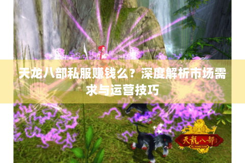 天龙八部私服赚钱么?深度解析市场需求与运营技巧 天龙八部私服赚钱么?深度解析市场需求与运营技巧
