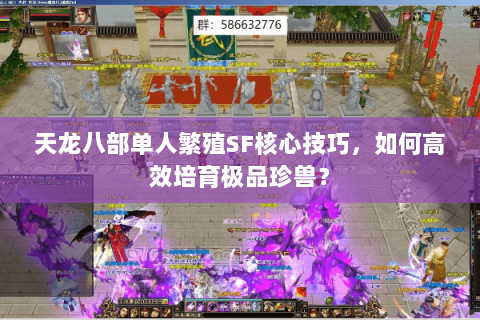 天龙八部单人繁殖SF核心技巧,如何高效培育极品珍兽? 天龙八部单人繁殖SF核心技巧,如何高效培育极品珍兽?