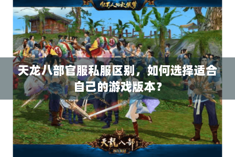 天龙八部官服私服区别,如何选择适合自己的游戏版本? 天龙八部官服私服区别,如何选择适合自己的游戏版本?