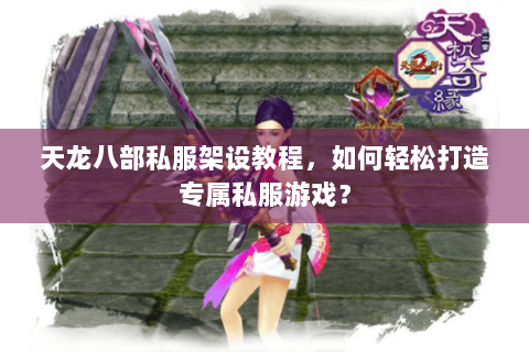 天龙八部私服架设教程,如何轻松打造专属私服游戏? 天龙八部私服架设教程,如何轻松打造专属私服游戏?