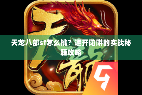 天龙八部sf怎么挑?避开陷阱的实战秘籍攻略 天龙八部sf怎么挑?避开陷阱的实战秘籍攻略