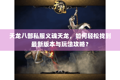 天龙八部私服义魂天龙,如何轻松找到最新版本与玩法攻略? 天龙八部私服义魂天龙,如何轻松找到最新版本与玩法攻略?