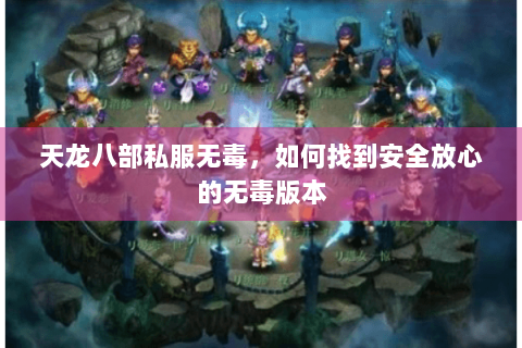 天龙八部私服无毒，如何找到安全放心的无毒版本