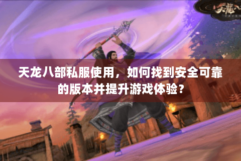 天龙八部私服使用,如何找到安全可靠的版本并提升游戏体验? 天龙八部私服使用,如何找到安全可靠的版本并提升游戏体验?