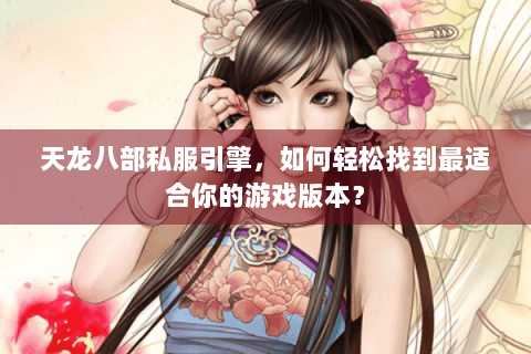 天龙八部私服引擎,如何轻松找到最适合你的游戏版本? 天龙八部私服引擎,如何轻松找到最适合你的游戏版本?