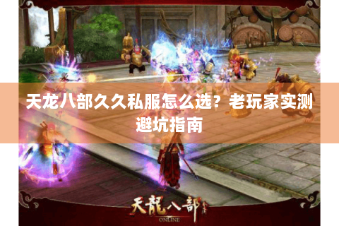 天龙八部久久私服怎么选?老玩家实测避坑指南 天龙八部久久私服怎么选?老玩家实测避坑指南