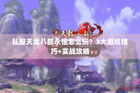 私服天龙八部永恒怎么玩？3大避坑技巧+实战攻略