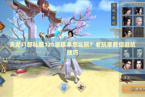 天龙八部私服120级版本怎么玩?老玩家教你避坑技巧 天龙八部私服120级版本怎么玩?老玩家教你避坑技巧