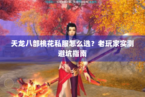 天龙八部桃花私服怎么选?老玩家实测避坑指南 天龙八部桃花私服怎么选?老玩家实测避坑指南