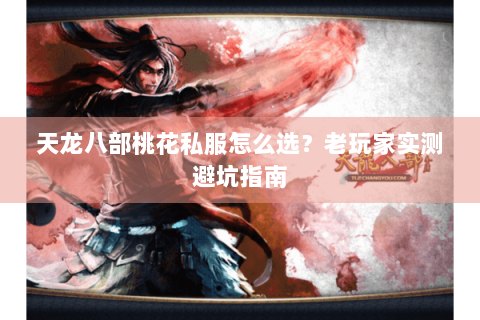 天龙八部桃花私服怎么选?老玩家实测避坑指南 天龙八部桃花私服怎么选?老玩家实测避坑指南