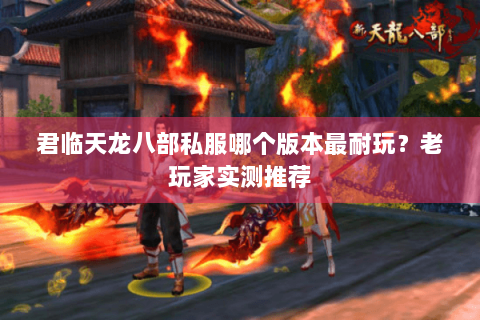 君临天龙八部私服哪个版本最耐玩？老玩家实测推荐