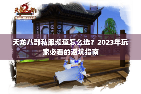 天龙八部私服频道怎么选？2023年玩家必看的避坑指南