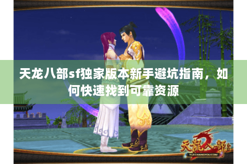 天龙八部sf独家版本新手避坑指南,如何快速找到可靠资源 天龙八部sf独家版本新手避坑指南,如何快速找到可靠资源