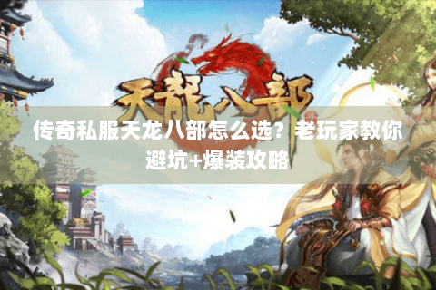 传奇私服天龙八部怎么选?老玩家教你避坑+爆装攻略 传奇私服天龙八部怎么选?老玩家教你避坑+爆装攻略