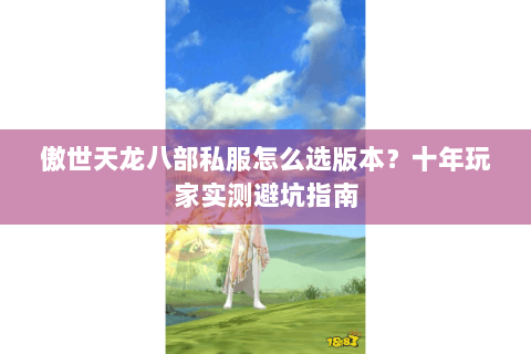 傲世天龙八部私服怎么选版本?十年玩家实测避坑指南 傲世天龙八部私服怎么选版本?十年玩家实测避坑指南