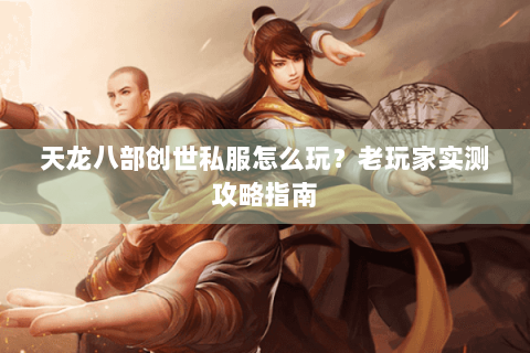 天龙八部创世私服怎么玩？老玩家实测攻略指南