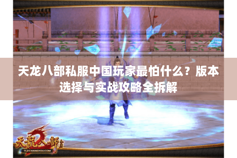 天龙八部私服中国玩家最怕什么?版本选择与实战攻略全拆解 天龙八部私服中国玩家最怕什么?版本选择与实战攻略全拆解