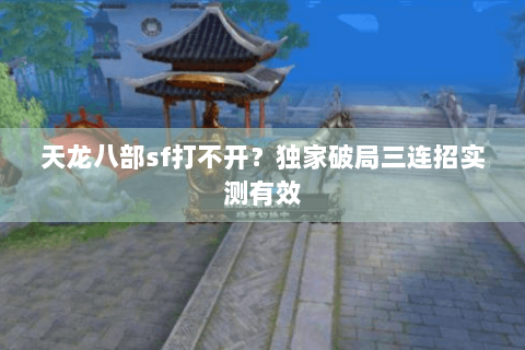 天龙八部sf打不开？独家破局三连招实测有效