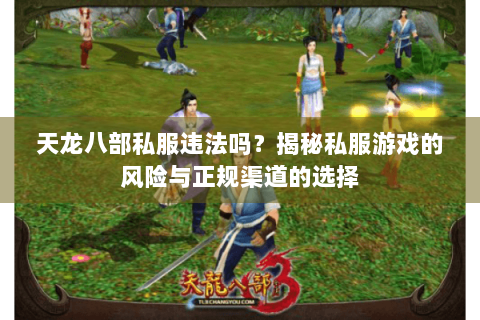 天龙八部私服违法吗?揭秘私服游戏的风险与正规渠道的选择 天龙八部私服违法吗?揭秘私服游戏的风险与正规渠道的选择
