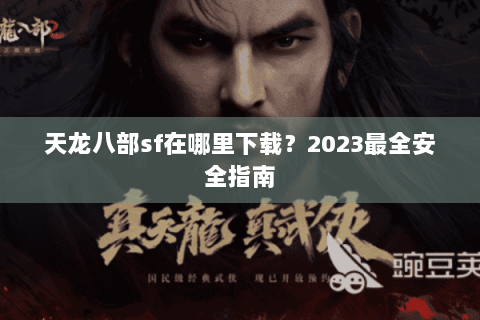 天龙八部sf在哪里下载?2023最全安全指南 天龙八部sf在哪里下载?2023最全安全指南